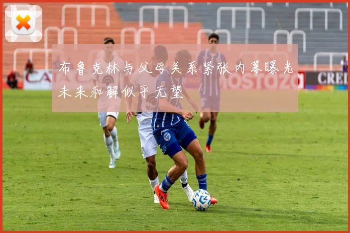 布鲁克林与父母关系紧张内幕曝光未来和解似乎无望