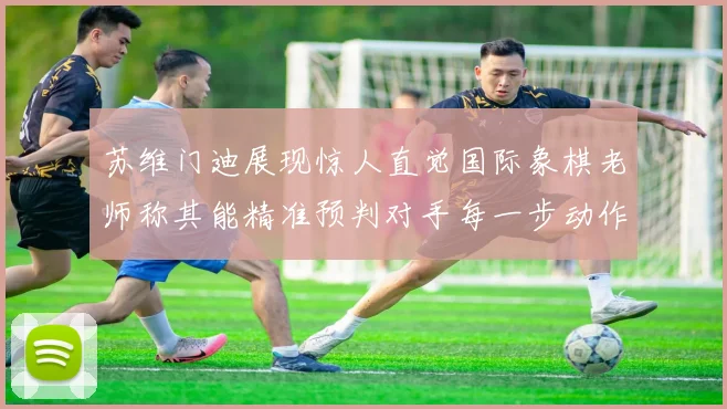 苏维门迪展现惊人直觉国际象棋老师称其能精准预判对手每一步动作