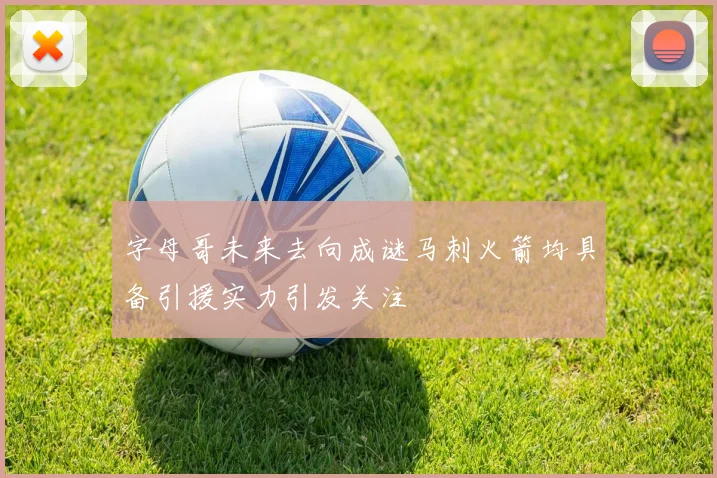 字母哥未来去向成谜马刺火箭均具备引援实力引发关注