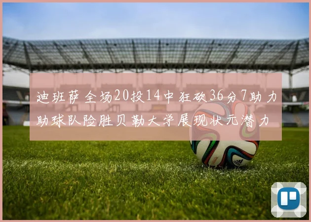 迪班萨全场20投14中狂砍36分7助力助球队险胜贝勒大学展现状元潜力