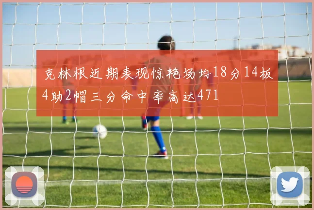克林根近期表现惊艳场均18分14板4助2帽三分命中率高达471
