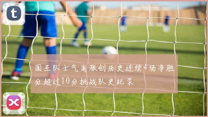 国王队士气高涨创历史连续4场净胜分超过10分挑战队史纪录
