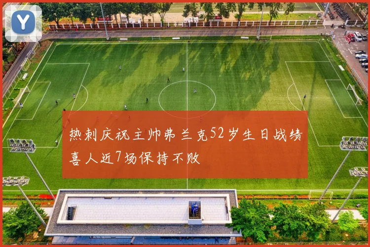 热刺庆祝主帅弗兰克52岁生日战绩喜人近7场保持不败