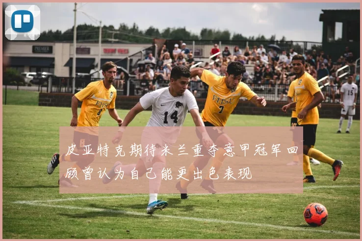 皮亚特克期待米兰重夺意甲冠军回顾曾认为自己能更出色表现