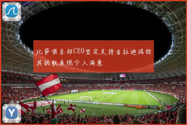 比萨俱乐部CEO坚定支持吉拉迪诺称其执教表现令人满意