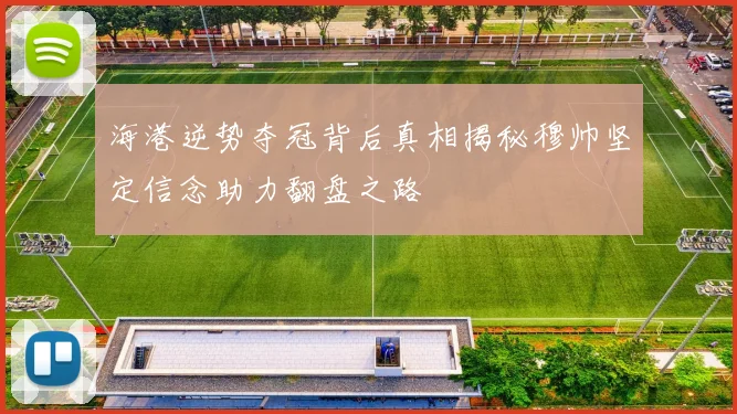 海港逆势夺冠背后真相揭秘穆帅坚定信念助力翻盘之路