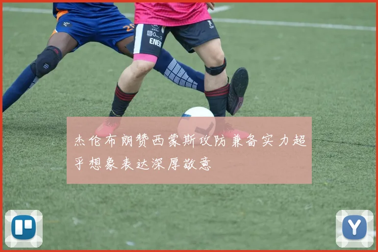杰伦布朗赞西蒙斯攻防兼备实力超乎想象表达深厚敬意