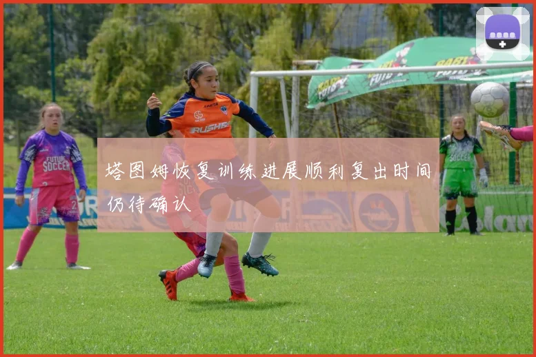 塔图姆恢复训练进展顺利复出时间仍待确认