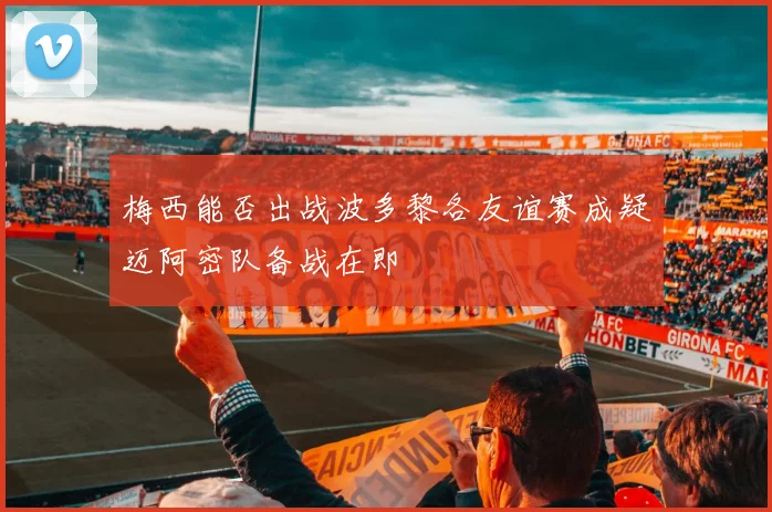 梅西能否出战波多黎各友谊赛成疑迈阿密队备战在即