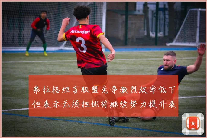 弗拉格坦言联盟竞争激烈效率低下但表示无须担忧将继续努力提升表现