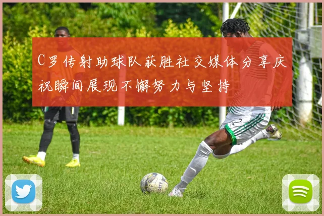 C罗传射助球队获胜社交媒体分享庆祝瞬间展现不懈努力与坚持