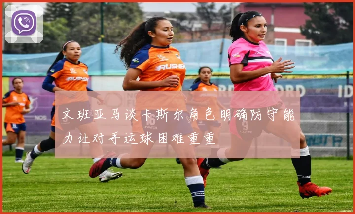 文班亚马谈卡斯尔角色明确防守能力让对手运球困难重重