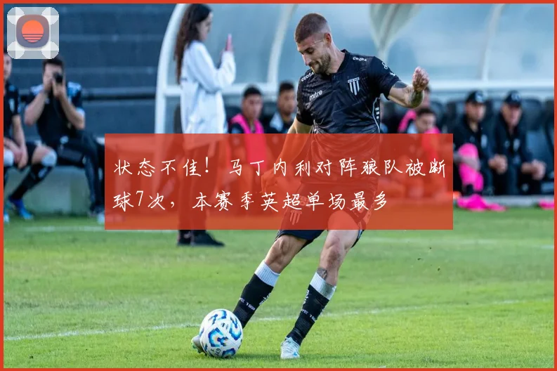 状态不佳！马丁内利对阵狼队被断球7次，本赛季英超单场最多