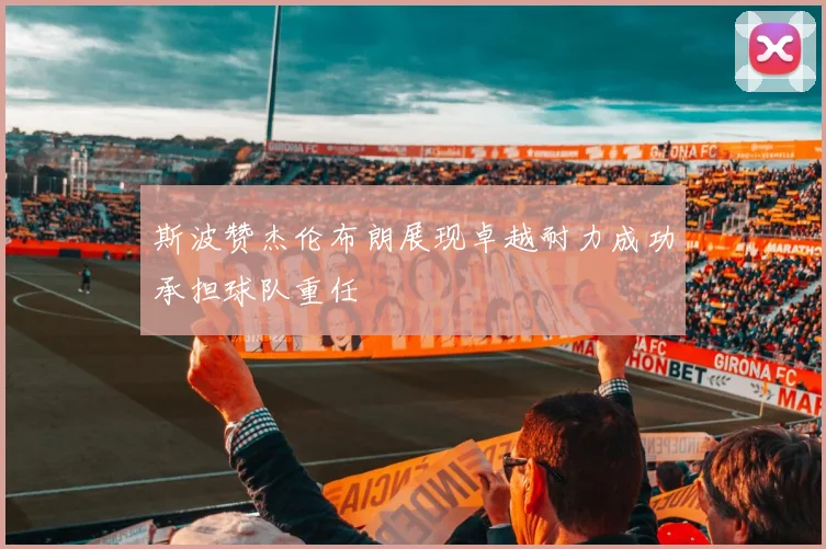 斯波赞杰伦布朗展现卓越耐力成功承担球队重任