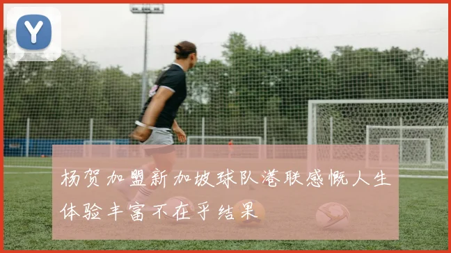 杨贺加盟新加坡球队港联感慨人生体验丰富不在乎结果