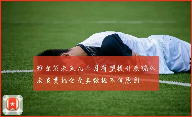 维尔茨未来几个月有望提升表现队友浪费机会是其数据不佳原因