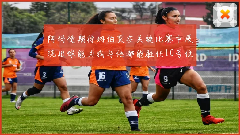 阿玛德期待姆伯莫在关键比赛中展现进球能力我与他都能胜任10号位