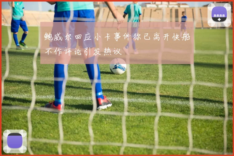 鲍威尔回应小卡事件称已离开快船不作评论引发热议