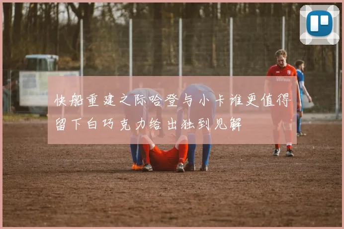 快船重建之际哈登与小卡谁更值得留下白巧克力给出独到见解