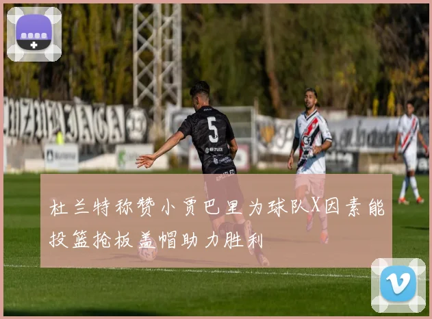 杜兰特称赞小贾巴里为球队X因素能投篮抢板盖帽助力胜利