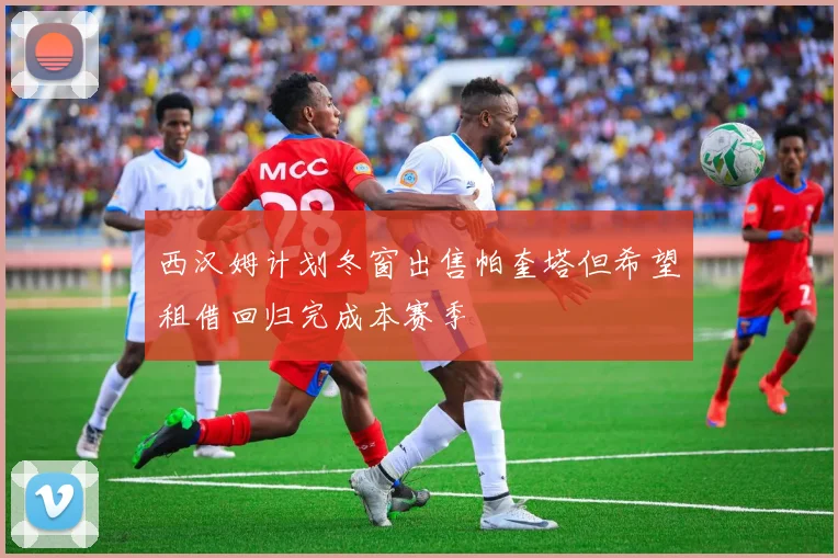 西汉姆计划冬窗出售帕奎塔但希望租借回归完成本赛季