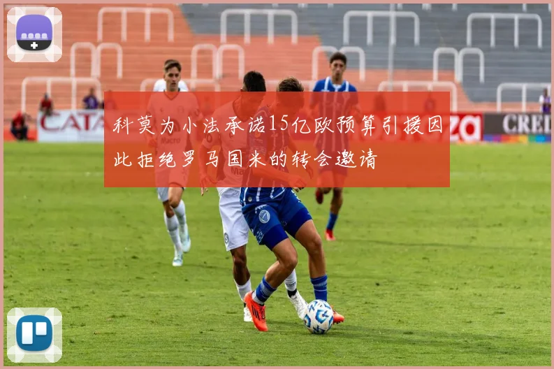 科莫为小法承诺15亿欧预算引援因此拒绝罗马国米的转会邀请