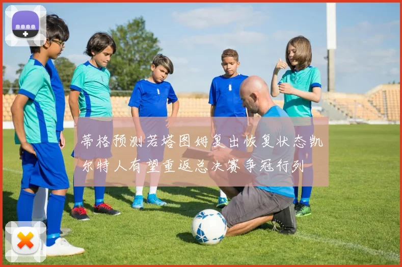 蒂格预测若塔图姆复出恢复状态凯尔特人有望重返总决赛争冠行列