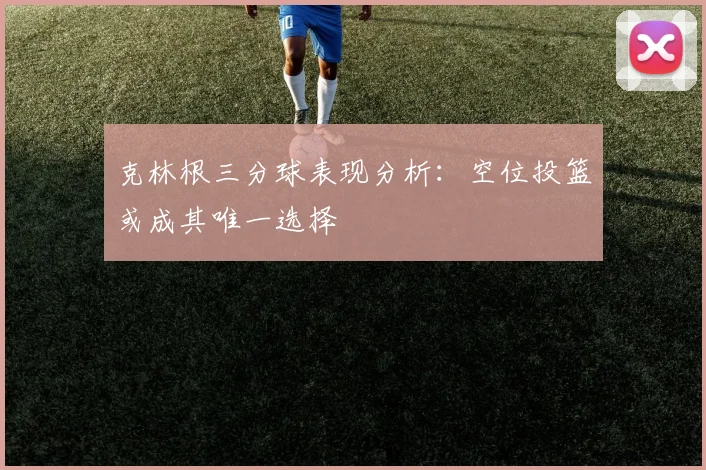 克林根三分球表现分析：空位投篮或成其唯一选择