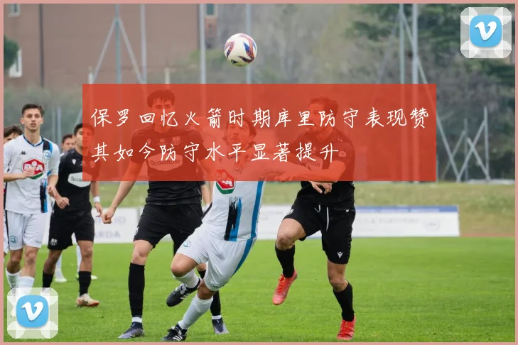 保罗回忆火箭时期库里防守表现赞其如今防守水平显著提升