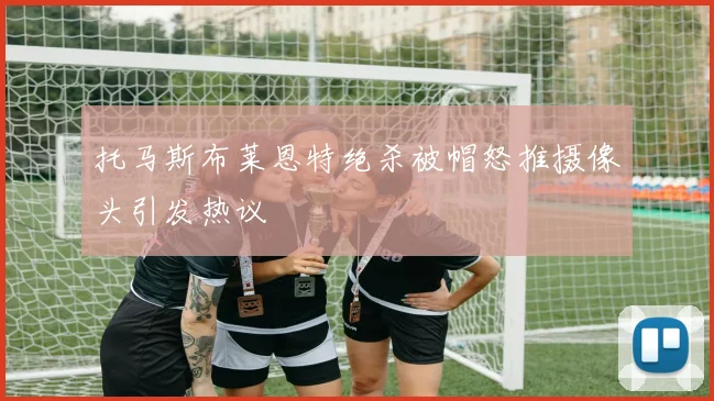 托马斯布莱恩特绝杀被帽怒推摄像头引发热议