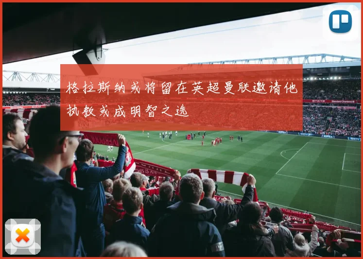 格拉斯纳或将留在英超曼联邀请他执教或成明智之选