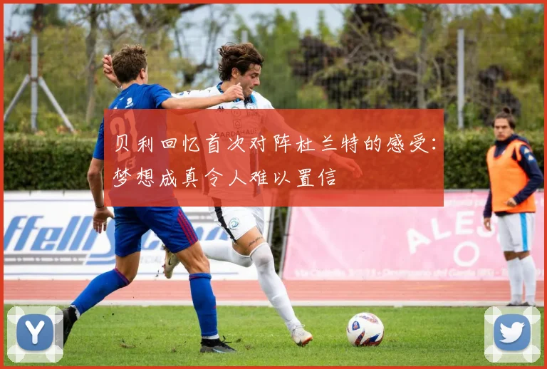 贝利回忆首次对阵杜兰特的感受：梦想成真令人难以置信
