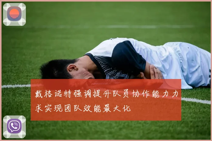 戴格诺特强调提升队员协作能力力求实现团队效能最大化