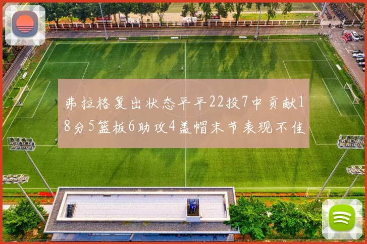 弗拉格复出状态平平22投7中贡献18分5篮板6助攻4盖帽末节表现不佳