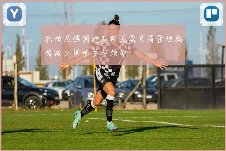 孔帕尼强调迪亚斯无需负荷管理我将减少训练参与频率