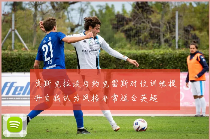 莫斯克拉谈与约克雷斯对位训练提升自我认为风格非常适合英超