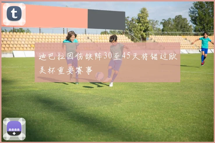 迪巴拉因伤缺阵30至45天将错过欧美杯重要赛事