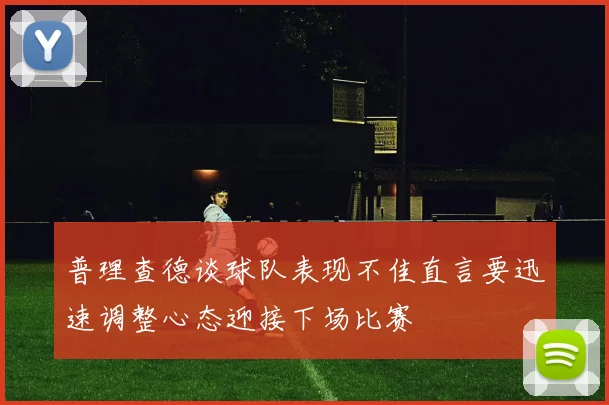 普理查德谈球队表现不佳直言要迅速调整心态迎接下场比赛