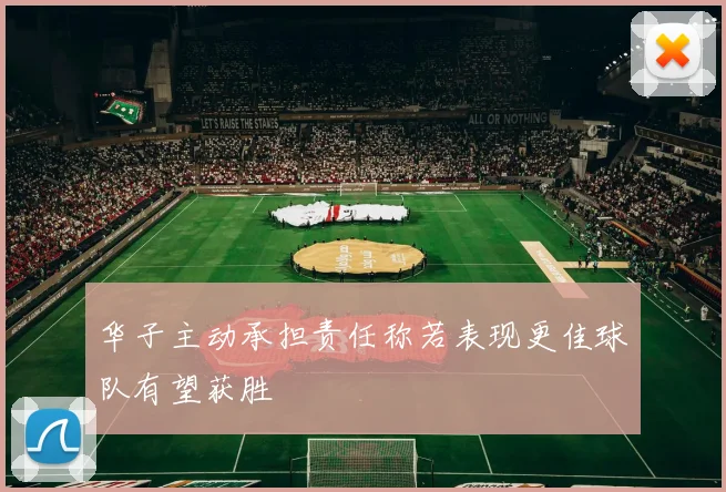 华子主动承担责任称若表现更佳球队有望获胜