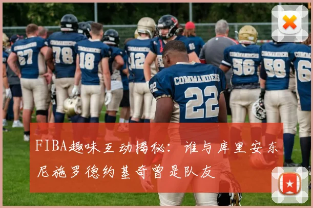 FIBA趣味互动揭秘：谁与库里安东尼施罗德约基奇曾是队友