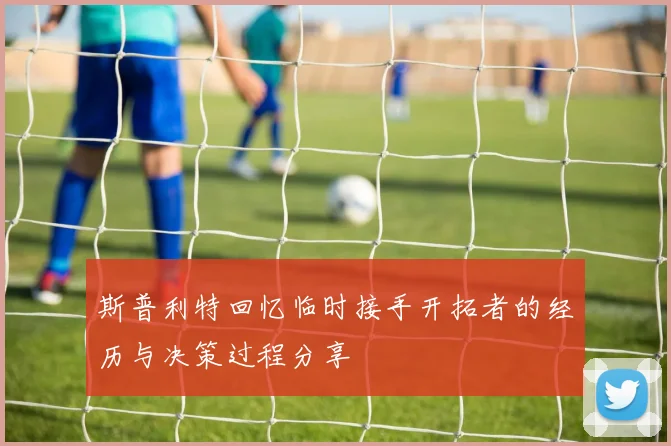斯普利特回忆临时接手开拓者的经历与决策过程分享