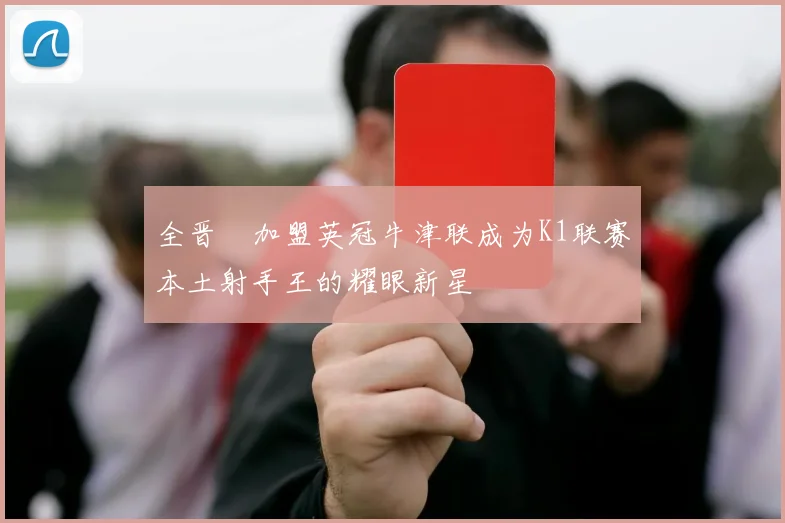 全晋旴加盟英冠牛津联成为K1联赛本土射手王的耀眼新星