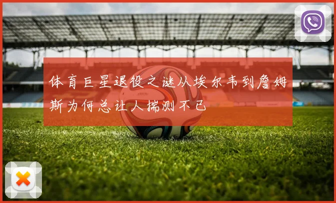 体育巨星退役之谜从埃尔韦到詹姆斯为何总让人揣测不已