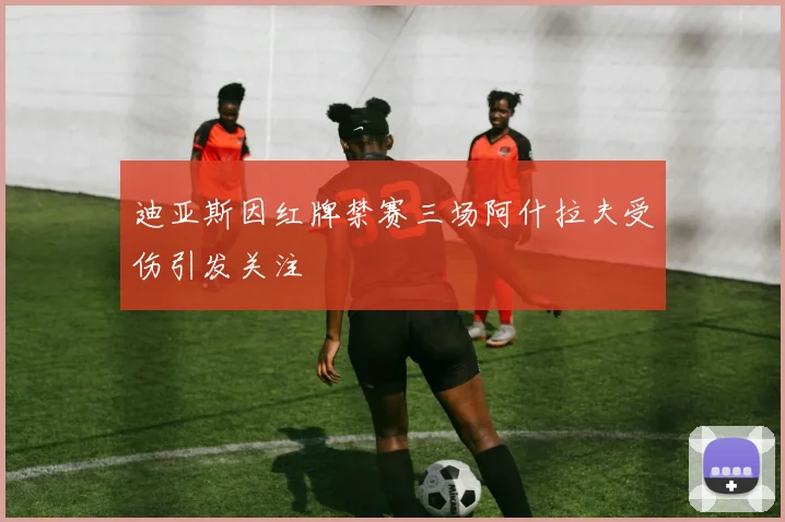 迪亚斯因红牌禁赛三场阿什拉夫受伤引发关注