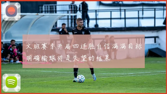 文班赛季开局四连胜自信满满目标明确输球将是失望的结果