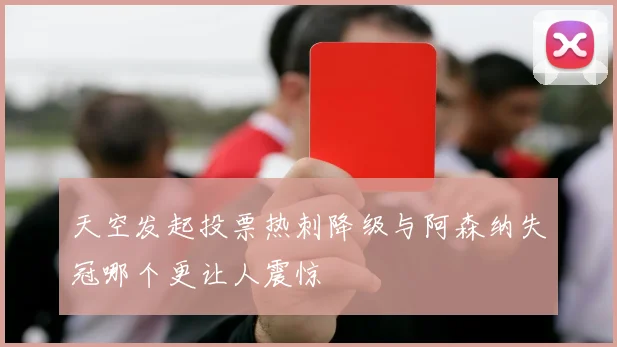 天空发起投票热刺降级与阿森纳失冠哪个更让人震惊