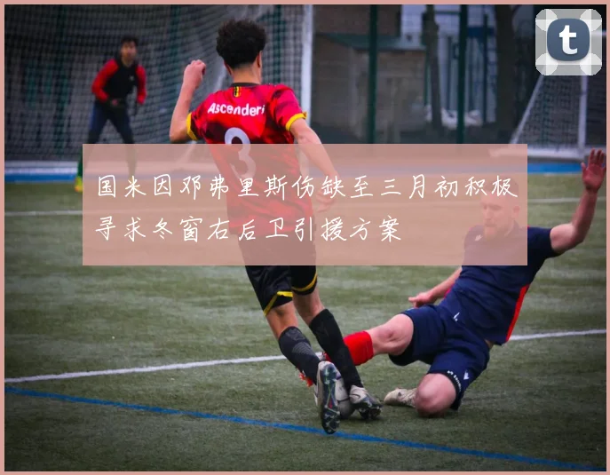 国米因邓弗里斯伤缺至三月初积极寻求冬窗右后卫引援方案
