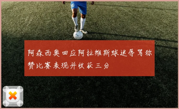 阿森西奥回应阿拉维斯球迷辱骂称赞比赛表现并收获三分